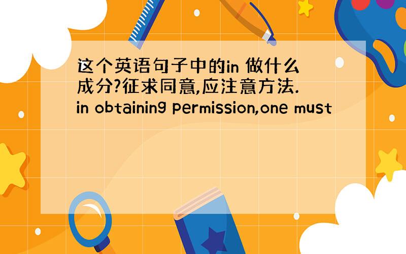 这个英语句子中的in 做什么成分?征求同意,应注意方法.in obtaining permission,one must