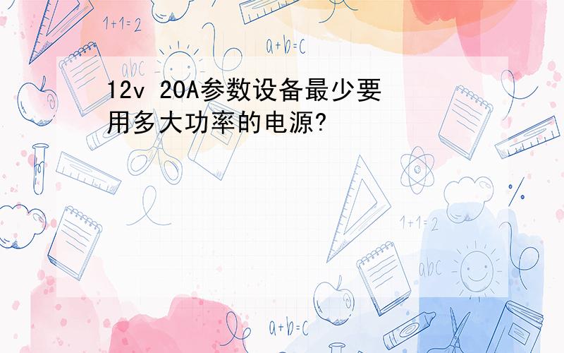 12v 20A参数设备最少要用多大功率的电源?