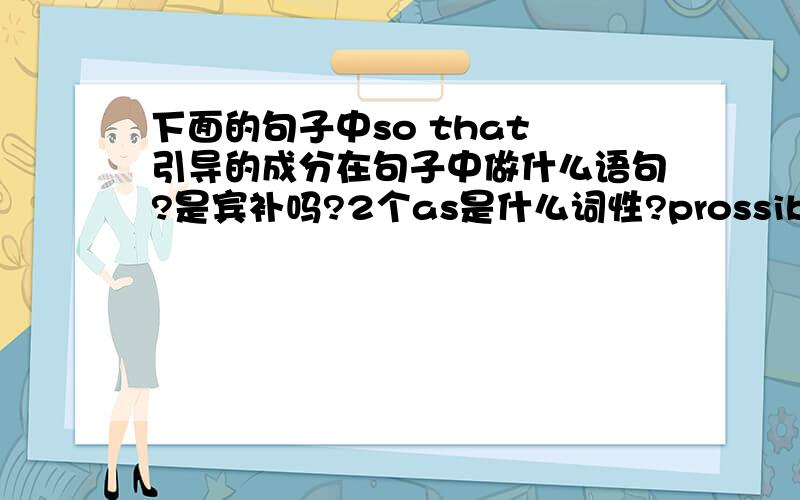 下面的句子中so that 引导的成分在句子中做什么语句?是宾补吗?2个as是什么词性?prossible做什么解释?