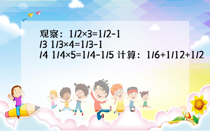 观察：1/2×3=1/2-1/3 1/3×4=1/3-1/4 1/4×5=1/4-1/5 计算：1/6+1/12+1/2