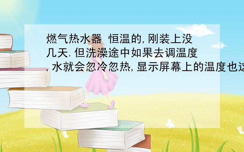 燃气热水器 恒温的,刚装上没几天.但洗澡途中如果去调温度,水就会忽冷忽热,显示屏幕上的温度也这样