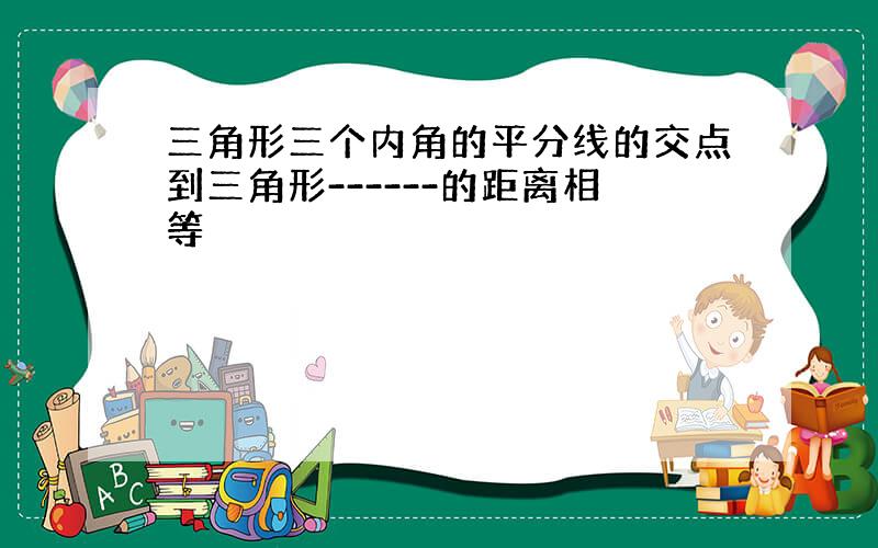 三角形三个内角的平分线的交点到三角形------的距离相等