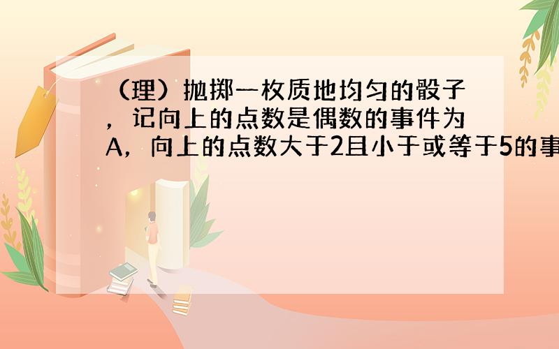 （理）抛掷一枚质地均匀的骰子，记向上的点数是偶数的事件为A，向上的点数大于2且小于或等于5的事件为B，则事件A∪B的概率