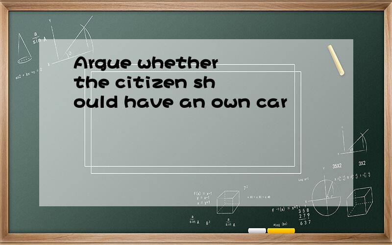 Argue whether the citizen should have an own car