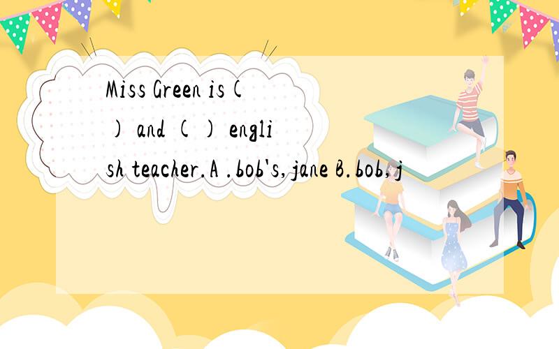 Miss Green is() and () english teacher.A .bob's,jane B.bob,j