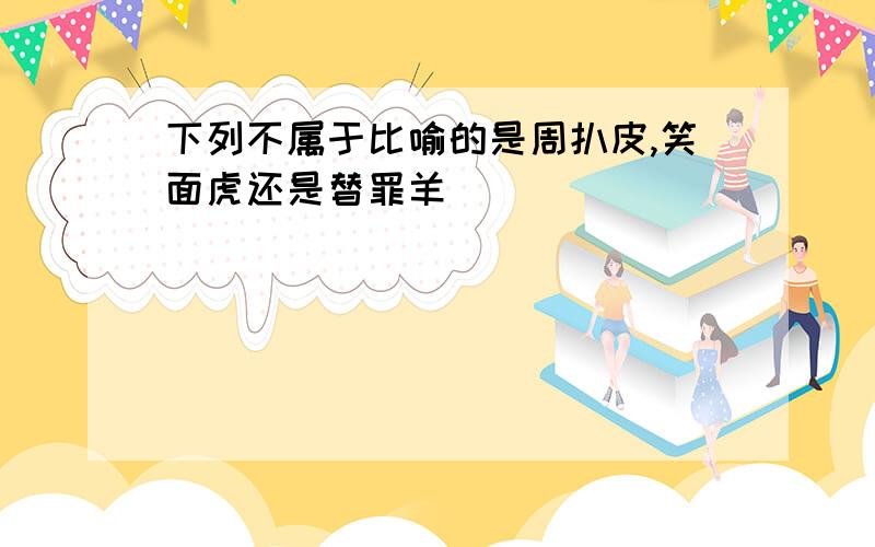 下列不属于比喻的是周扒皮,笑面虎还是替罪羊