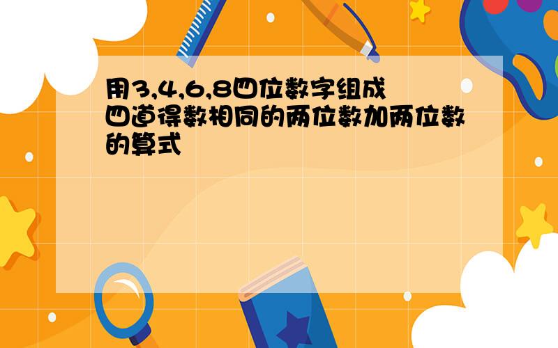 用3,4,6,8四位数字组成四道得数相同的两位数加两位数的算式