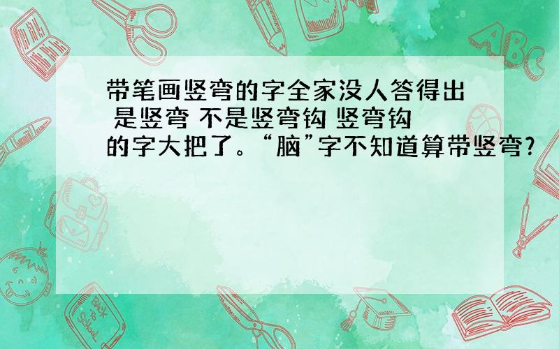 带笔画竖弯的字全家没人答得出 是竖弯 不是竖弯钩 竖弯钩的字大把了。“脑”字不知道算带竖弯？