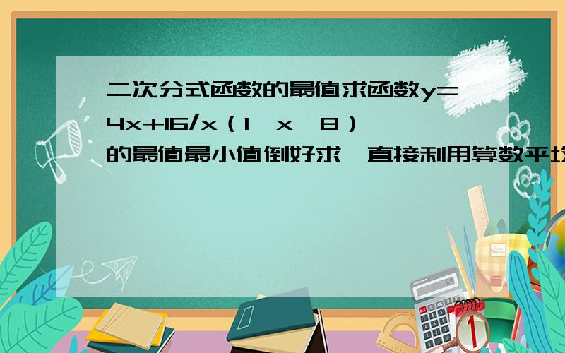 二次分式函数的最值求函数y=4x+16/x（1≤x≤8）的最值最小值倒好求,直接利用算数平均数不大于几何平均数,但是最大