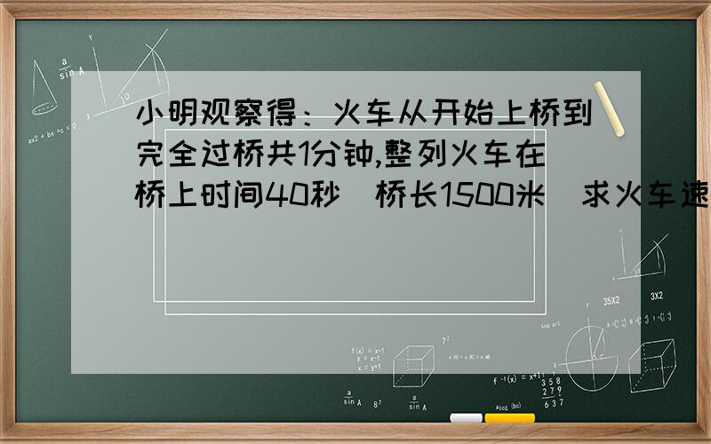 小明观察得：火车从开始上桥到完全过桥共1分钟,整列火车在桥上时间40秒．桥长1500米．求火车速度和长度．