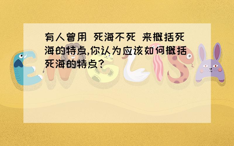 有人曾用 死海不死 来概括死海的特点,你认为应该如何概括死海的特点?