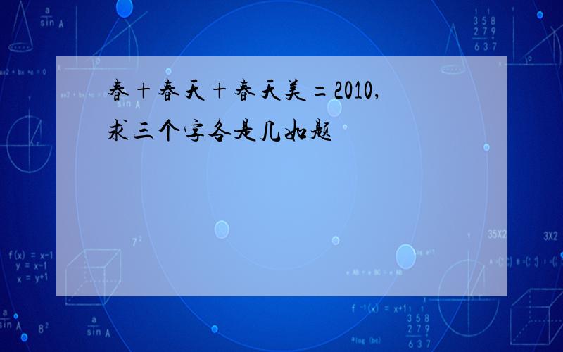 春+春天+春天美=2010,求三个字各是几如题