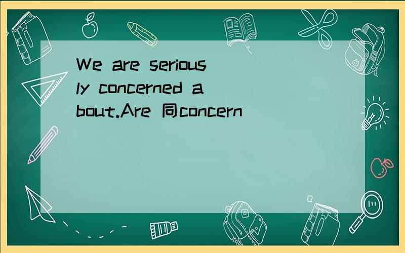 We are seriously concerned about.Are 同concern