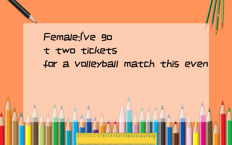 Female:I've got two tickets for a volleyball match this even