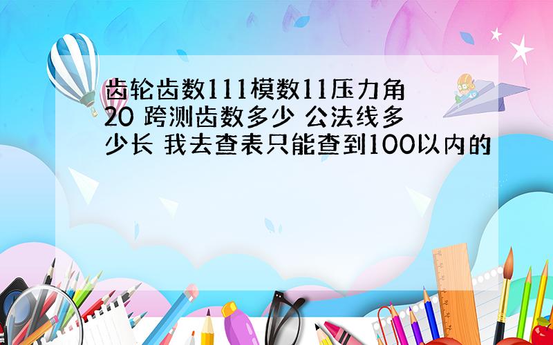 齿轮齿数111模数11压力角20 跨测齿数多少 公法线多少长 我去查表只能查到100以内的