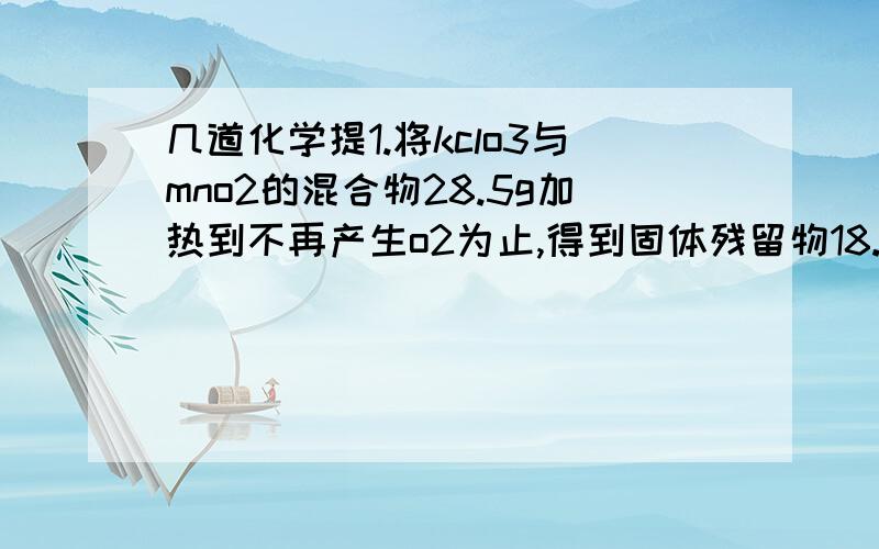 几道化学提1.将kclo3与mno2的混合物28.5g加热到不再产生o2为止,得到固体残留物18.9g.使计算：（1）生