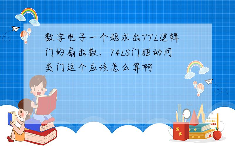 数字电子一个题求出TTL逻辑门的扇出数：74LS门驱动同类门这个应该怎么算啊