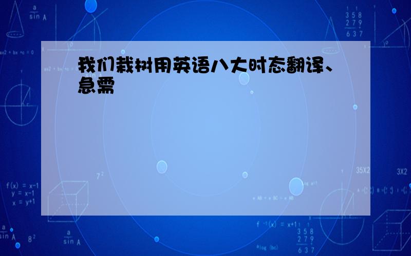 我们栽树用英语八大时态翻译、急需