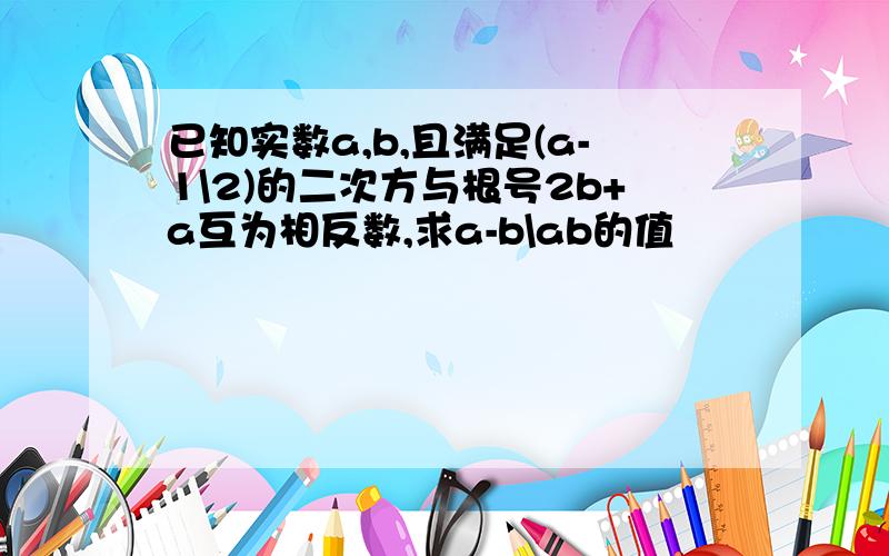 已知实数a,b,且满足(a-1\2)的二次方与根号2b+a互为相反数,求a-b\ab的值