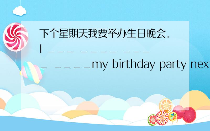 下个星期天我要举办生日晚会.I ___ ____ ____ ____my birthday party next Sun