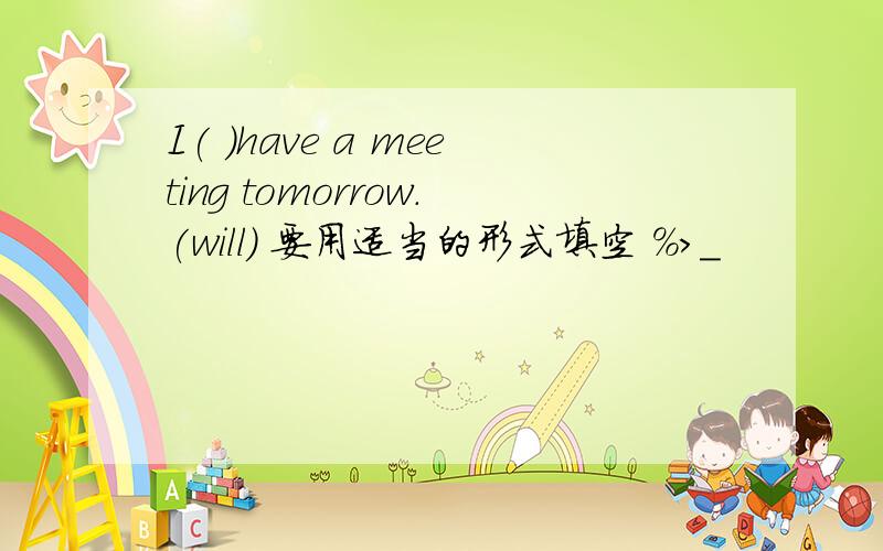 I( )have a meeting tomorrow.(will) 要用适当的形式填空 %>_