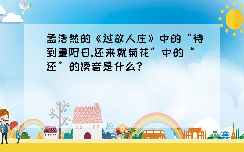 孟浩然的《过故人庄》中的“待到重阳日,还来就菊花”中的“还”的读音是什么?