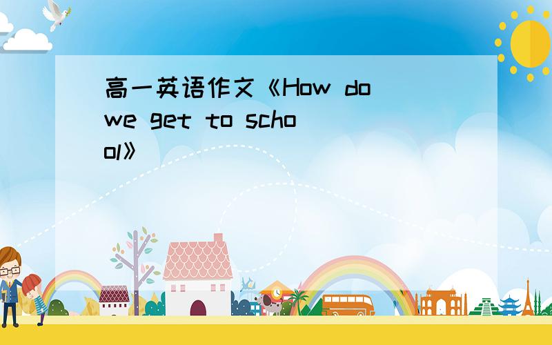 高一英语作文《How do we get to school》