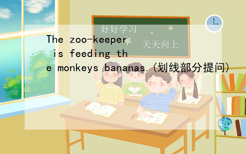 The zoo-keeper is feeding the monkeys bananas.(划线部分提问)