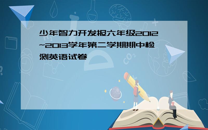 少年智力开发报六年级2012~2013学年第二学期期中检测英语试卷