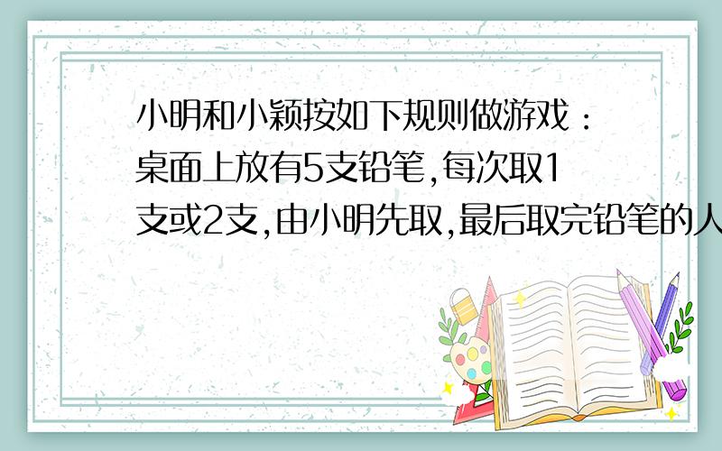 小明和小颖按如下规则做游戏：桌面上放有5支铅笔,每次取1支或2支,由小明先取,最后取完铅笔的人获胜