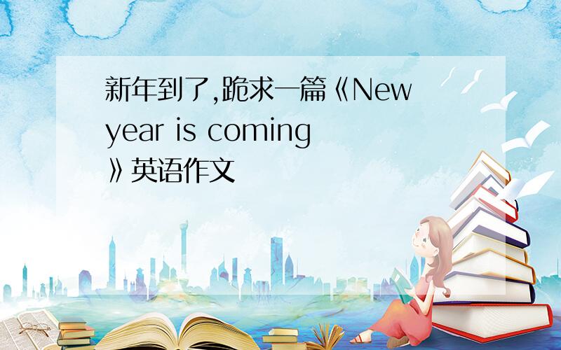 新年到了,跪求一篇《New year is coming》英语作文