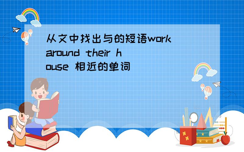 从文中找出与的短语work around their house 相近的单词