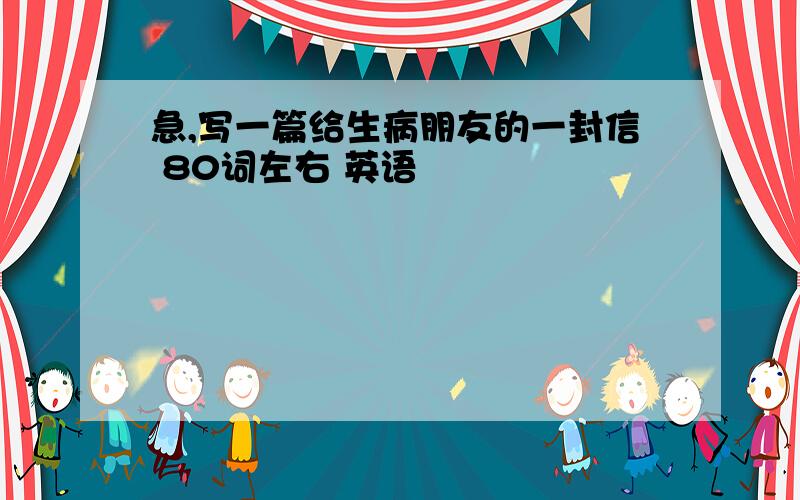 急,写一篇给生病朋友的一封信 80词左右 英语