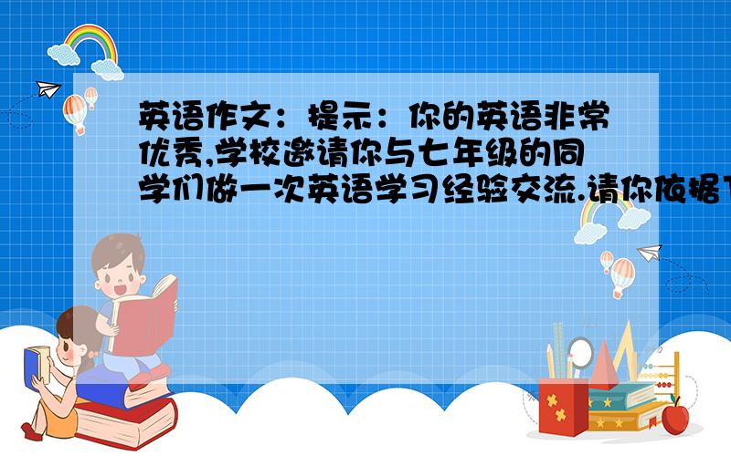 英语作文：提示：你的英语非常优秀,学校邀请你与七年级的同学们做一次英语学习经验交流.请你依据下列要点,为这次交流会准备一