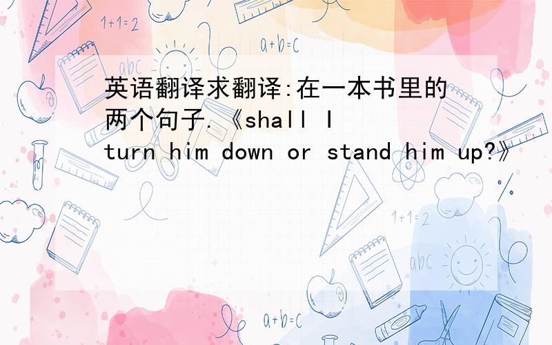 英语翻译求翻译:在一本书里的两个句子.《shall I turn him down or stand him up?》