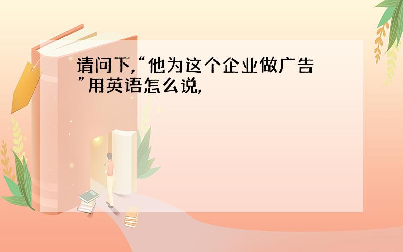 请问下,“他为这个企业做广告”用英语怎么说,