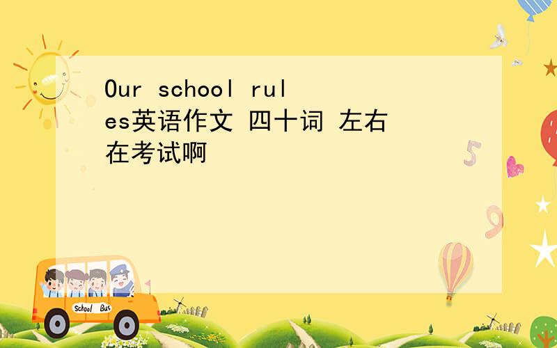 Our school rules英语作文 四十词 左右 在考试啊