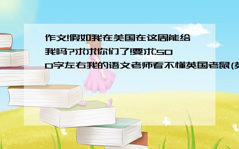 作文!假如我在美国在这周能给我吗?求求你们了!要求:500字左右我的语文老师看不懂英国老鼠(英文)是半命题的最好有介绍名