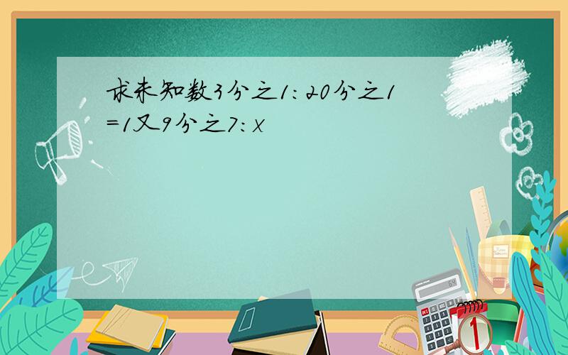 求未知数3分之1:20分之1=1又9分之7:x