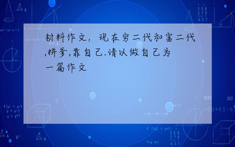 材料作文：现在穷二代和富二代,拼爹,靠自己.请以做自己为一篇作文