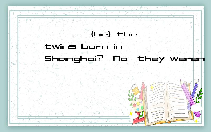 —_____(be) the twins born in Shanghai?—No,they weren't