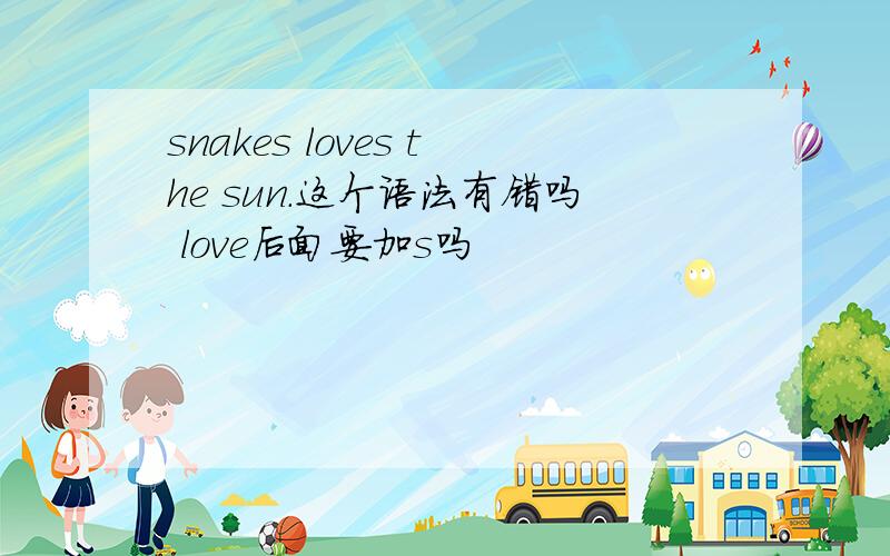 snakes loves the sun.这个语法有错吗 love后面要加s吗