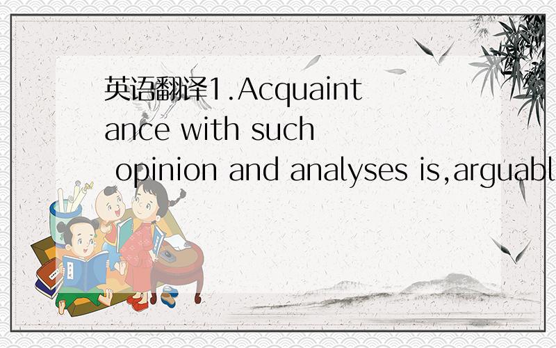 英语翻译1.Acquaintance with such opinion and analyses is,arguabl