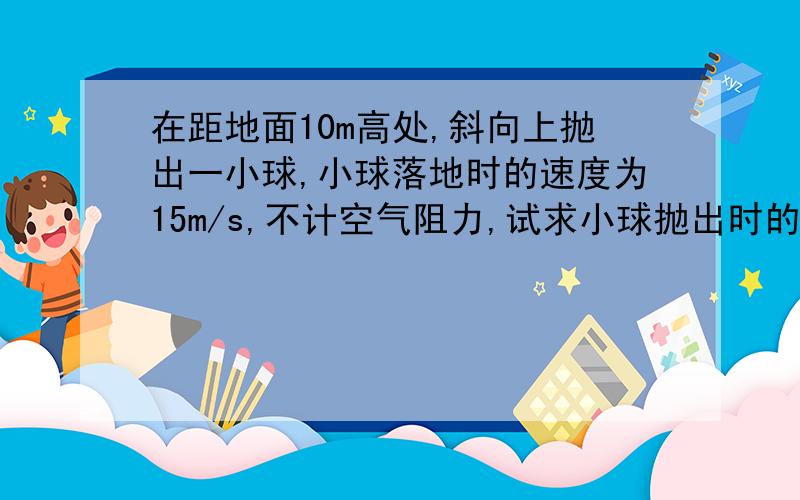 在距地面10m高处,斜向上抛出一小球,小球落地时的速度为15m/s,不计空气阻力,试求小球抛出时的速率.