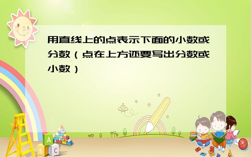 用直线上的点表示下面的小数或分数（点在上方还要写出分数或小数）