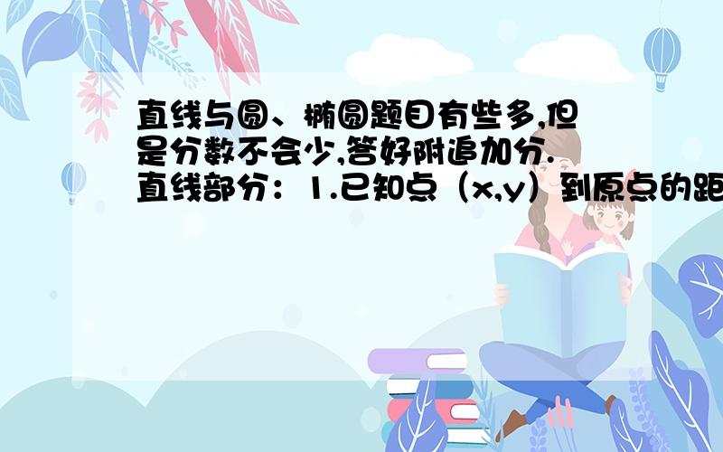 直线与圆、椭圆题目有些多,但是分数不会少,答好附追加分.直线部分：1.已知点（x,y）到原点的距离是2,求x^2+xy-