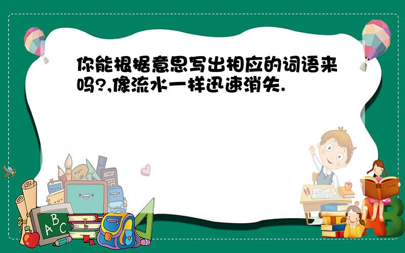 你能根据意思写出相应的词语来吗?,像流水一样迅速消失.