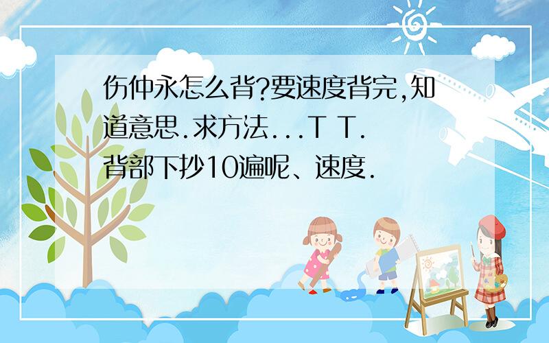 伤仲永怎么背?要速度背完,知道意思.求方法...T T.背部下抄10遍呢、速度.