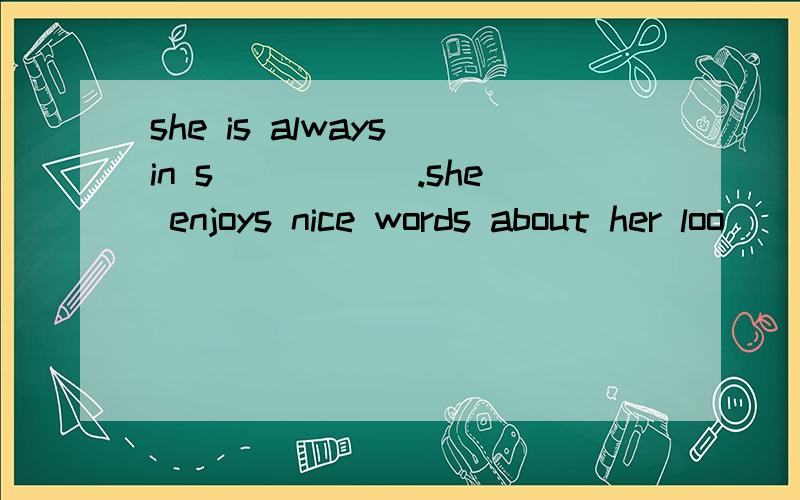 she is always in s_____ .she enjoys nice words about her loo