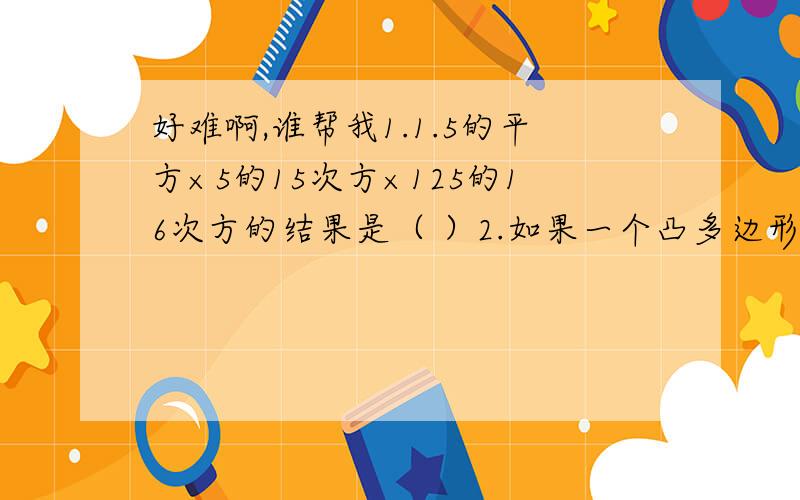 好难啊,谁帮我1.1.5的平方×5的15次方×125的16次方的结果是（ ）2.如果一个凸多边形的每一个内角都等于140